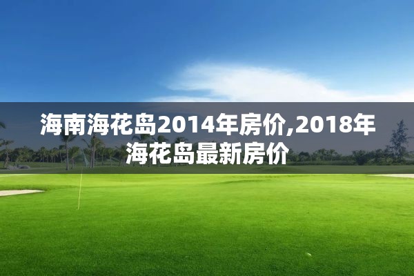 海南海花岛2014年房价,2018年海花岛最新房价