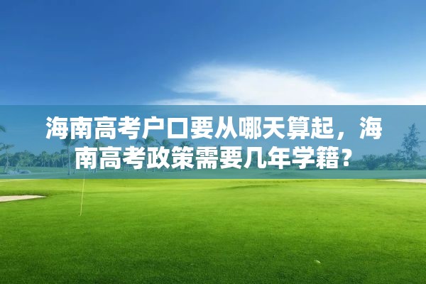 海南高考户口要从哪天算起，海南高考政策需要几年学籍？