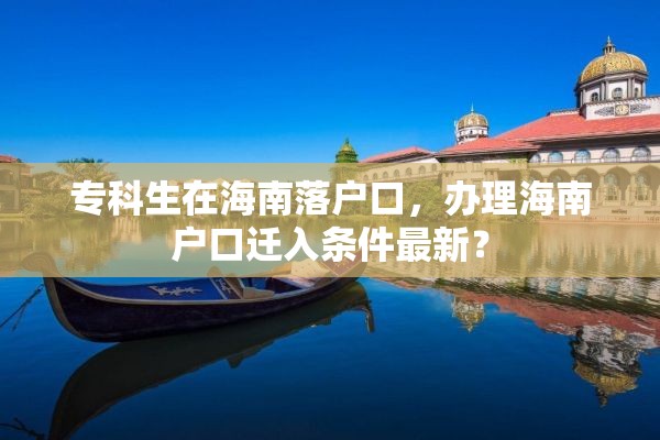 专科生在海南落户口，办理海南户口迁入条件最新？