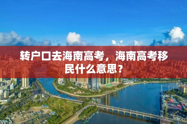 转户口去海南高考，海南高考移民什么意思？