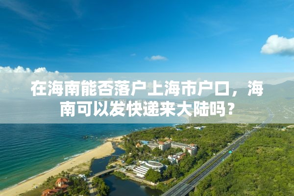 在海南能否落户上海市户口，海南可以发快递来大陆吗？