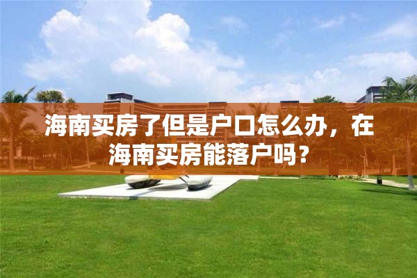 海南买房了但是户口怎么办，在海南买房能落户吗？