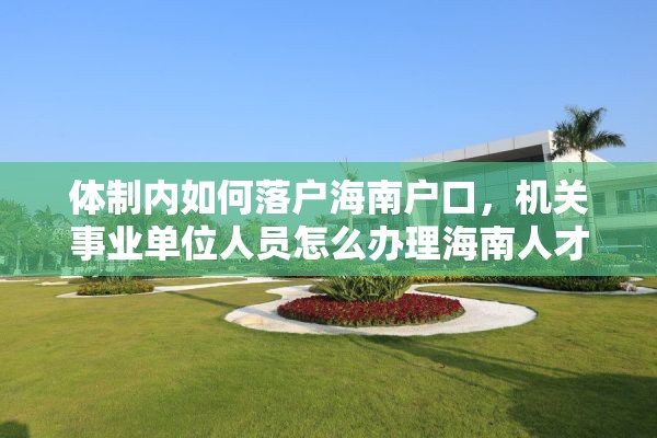 体制内如何落户海南户口，机关事业单位人员怎么办理海南人才落户？