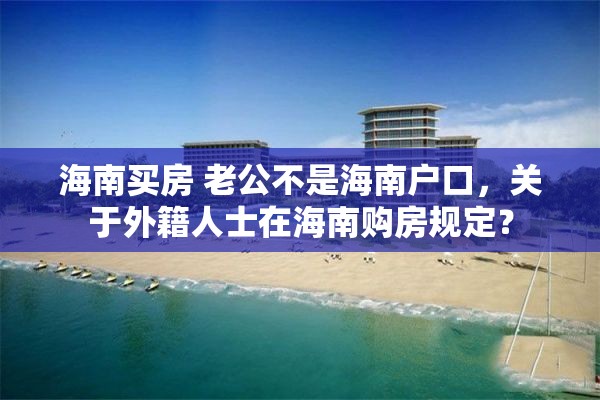 海南买房 老公不是海南户口，关于外籍人士在海南购房规定？