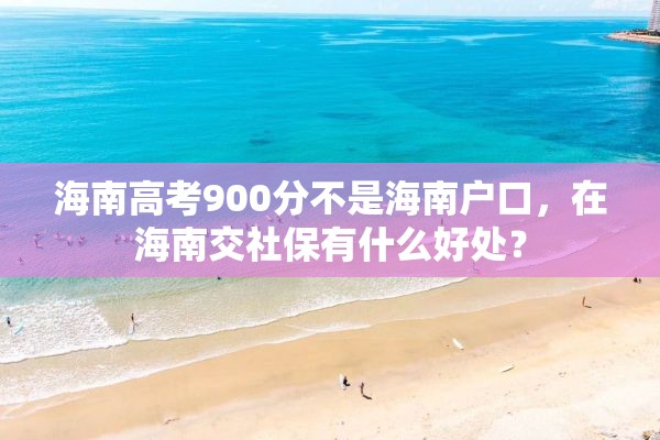 海南高考900分不是海南户口，在海南交社保有什么好处？