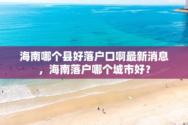 海南哪个县好落户口啊最新消息，海南落户哪个城市好？