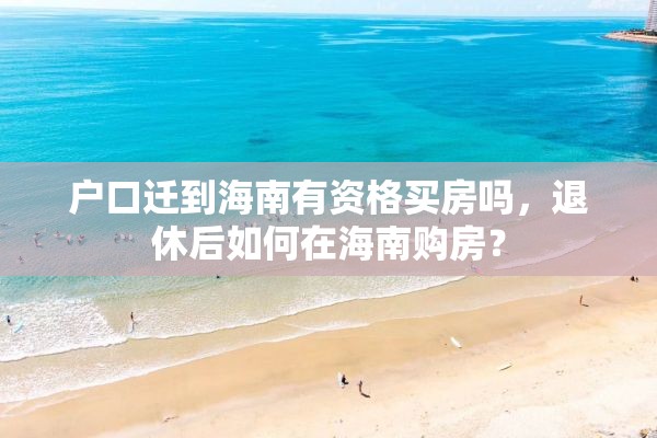 户口迁到海南有资格买房吗，退休后如何在海南购房？