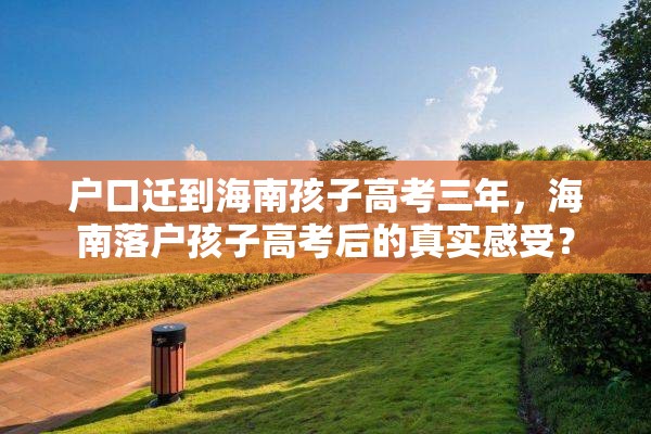 户口迁到海南孩子高考三年，海南落户孩子高考后的真实感受？