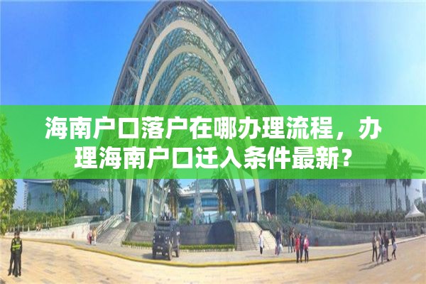 海南户口落户在哪办理流程，办理海南户口迁入条件最新？