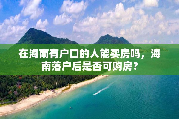 在海南有户口的人能买房吗，海南落户后是否可购房？