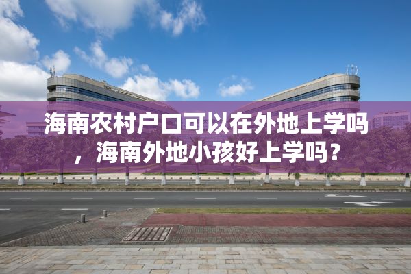 海南农村户口可以在外地上学吗，海南外地小孩好上学吗？