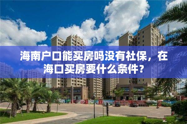 海南户口能买房吗没有社保，在海口买房要什么条件？