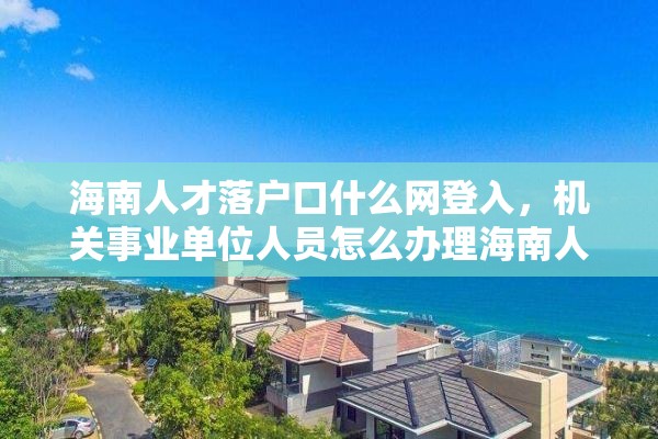 海南人才落户口什么网登入，机关事业单位人员怎么办理海南人才落户？