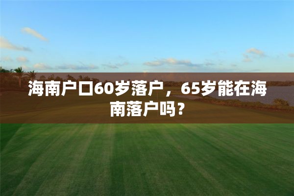 海南户口60岁落户，65岁能在海南落户吗？