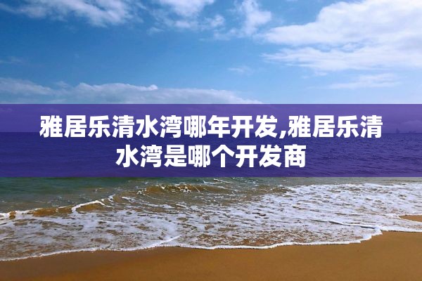 雅居乐清水湾哪年开发,雅居乐清水湾是哪个开发商
