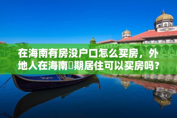 在海南有房没户口怎么买房，外地人在海南長期居住可以买房吗？