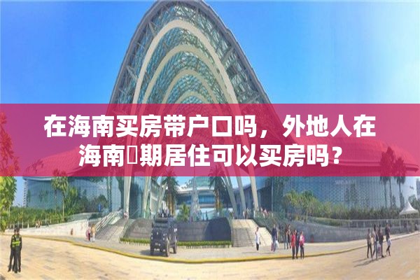 在海南买房带户口吗，外地人在海南長期居住可以买房吗？