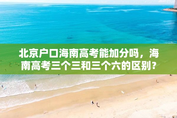 北京户口海南高考能加分吗，海南高考三个三和三个六的区别？
