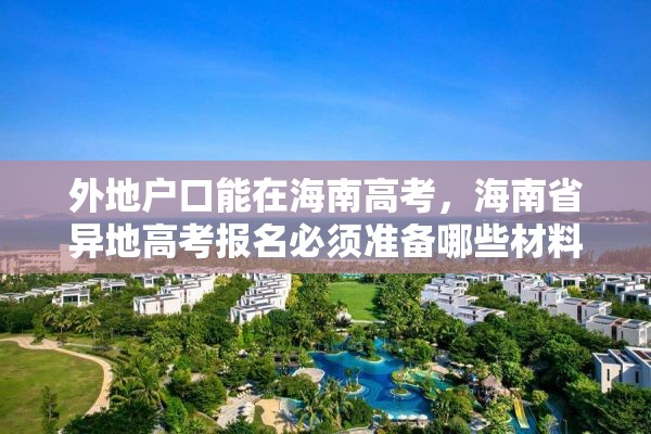 外地户口能在海南高考，海南省异地高考报名必须准备哪些材料？