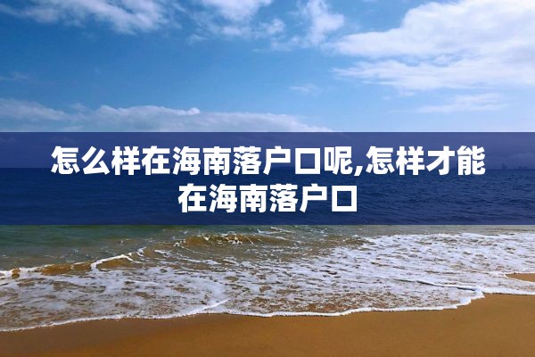 怎么样在海南落户口呢,怎样才能在海南落户口