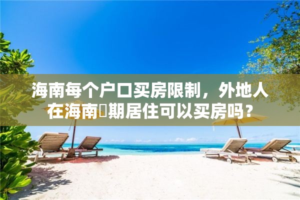 海南每个户口买房限制，外地人在海南長期居住可以买房吗？