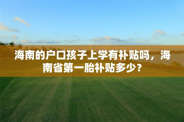 海南的户口孩子上学有补贴吗，海南省第一胎补贴多少？