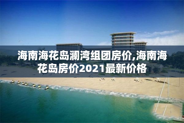 海南海花岛澜湾组团房价,海南海花岛房价2021最新价格