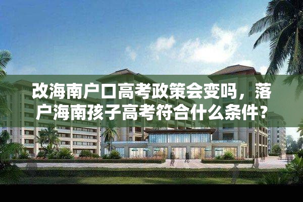改海南户口高考政策会变吗，落户海南孩子高考符合什么条件？