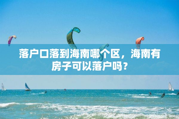 落户口落到海南哪个区，海南有房子可以落户吗？