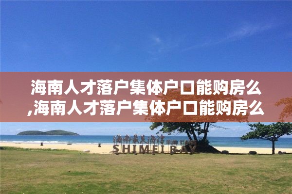 海南人才落户集体户口能购房么,海南人才落户集体户口能购房么现在