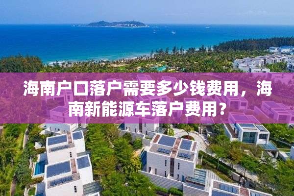海南户口落户需要多少钱费用，海南新能源车落户费用？