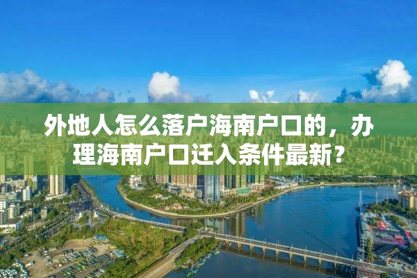 外地人怎么落户海南户口的，办理海南户口迁入条件最新？