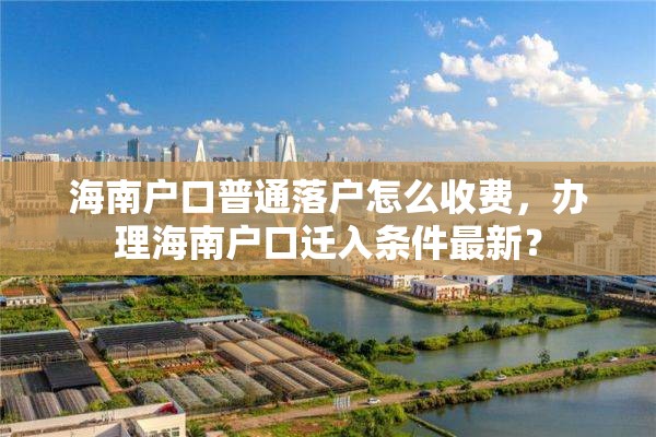 海南户口普通落户怎么收费，办理海南户口迁入条件最新？