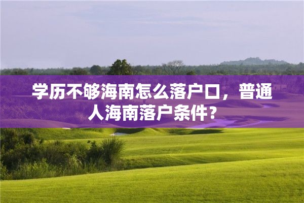 学历不够海南怎么落户口，普通人海南落户条件？