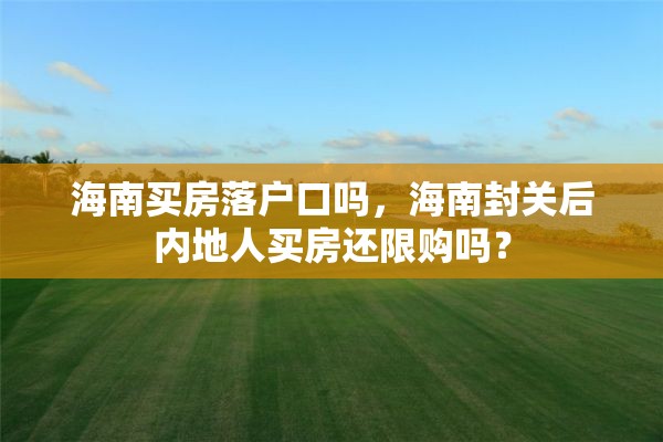 海南买房落户口吗，海南封关后内地人买房还限购吗？