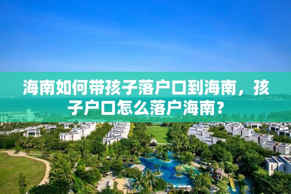 海南如何带孩子落户口到海南，孩子户口怎么落户海南？