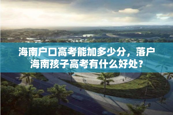 海南户口高考能加多少分，落户海南孩子高考有什么好处？