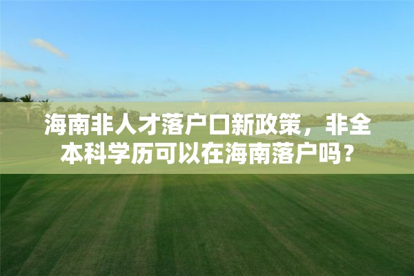 海南非人才落户口新政策，非全本科学历可以在海南落户吗？