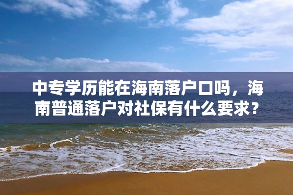 中专学历能在海南落户口吗，海南普通落户对社保有什么要求？