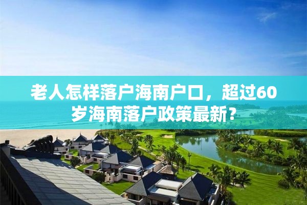 老人怎样落户海南户口，超过60岁海南落户政策最新？