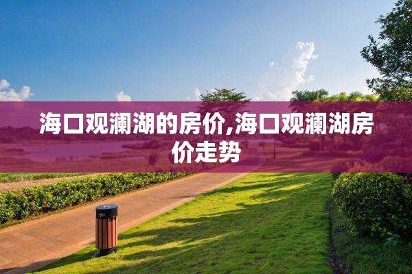 海口观澜湖的房价,海口观澜湖房价走势