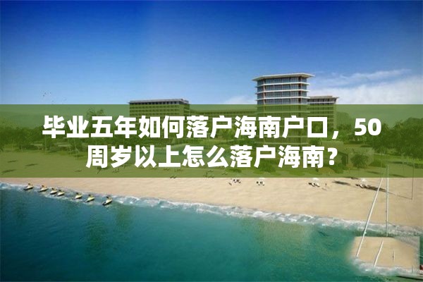 毕业五年如何落户海南户口，50周岁以上怎么落户海南？