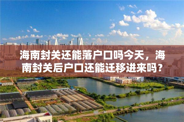 海南封关还能落户口吗今天，海南封关后户口还能迁移进来吗？