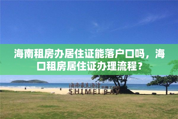 海南租房办居住证能落户口吗，海口租房居住证办理流程？