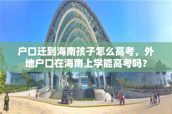户口迁到海南孩子怎么高考，外地户口在海南上学能高考吗？