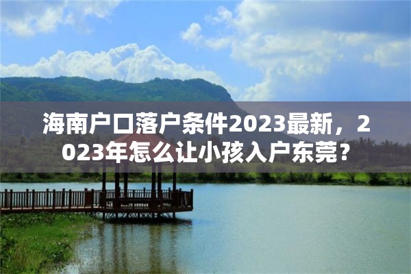 海南户口落户条件2023最新，2023年怎么让小孩入户东莞？