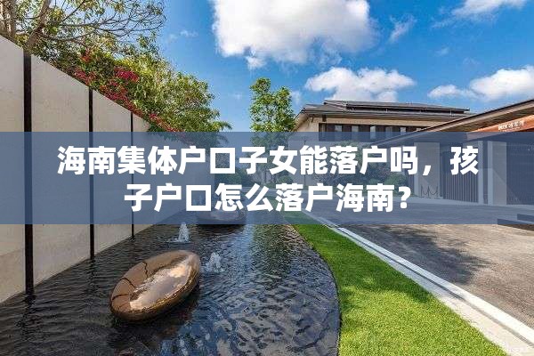 海南集体户口子女能落户吗，孩子户口怎么落户海南？