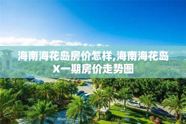 海南海花岛房价怎样,海南海花岛X一期房价走势图