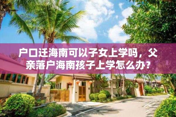 户口迁海南可以子女上学吗，父亲落户海南孩子上学怎么办？