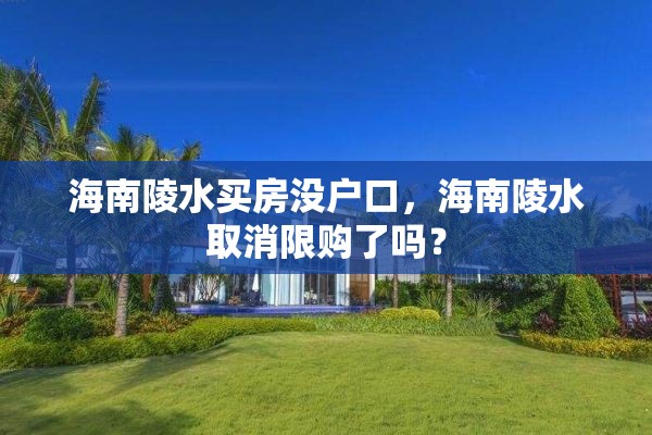 海南陵水买房没户口，海南陵水取消限购了吗？